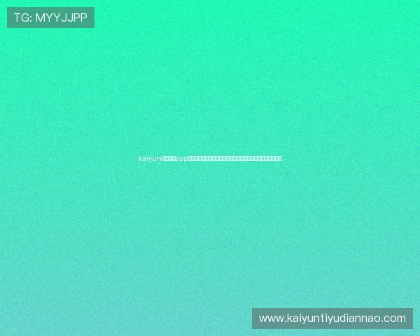 kaiyun电子体育app下载官方最新版,全面支持多种电竞赛事实时观看与互动体验 kaiyun电子体育app下载官方最新版,全面支持多种电竞赛事实时观看与互动体验