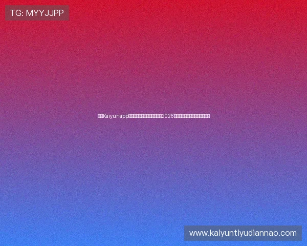 开云Kaiyunapp登录方式详解，第一时间掌握2026年世界杯赛程、比分和精彩集锦